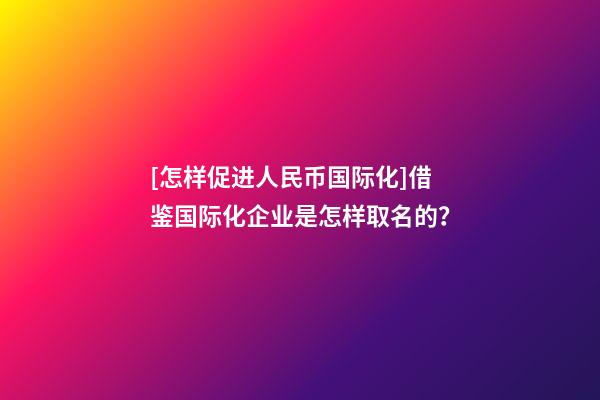 [怎样促进人民币国际化]借鉴国际化企业是怎样取名的？